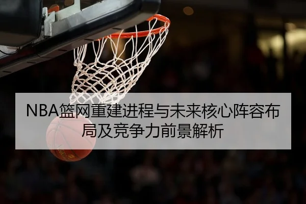 NBA篮网重建进程与未来核心阵容布局及竞争力前景解析