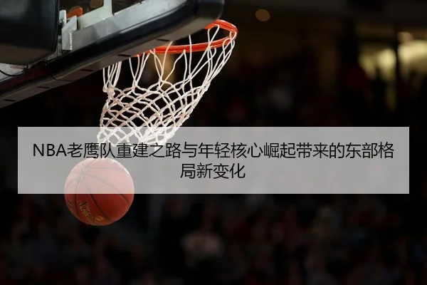 NBA老鹰队重建之路与年轻核心崛起带来的东部格局新变化