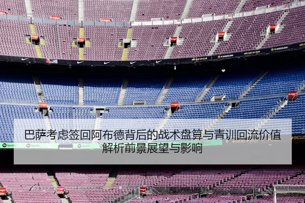 巴萨考虑签回阿布德背后的战术盘算与青训回流价值解析前景展望与影响