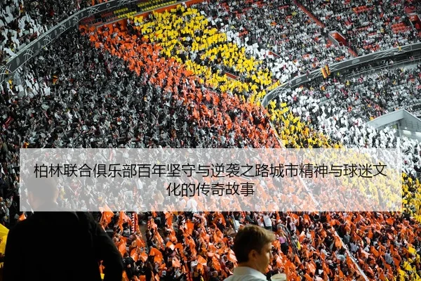 柏林联合俱乐部百年坚守与逆袭之路城市精神与球迷文化的传奇故事
