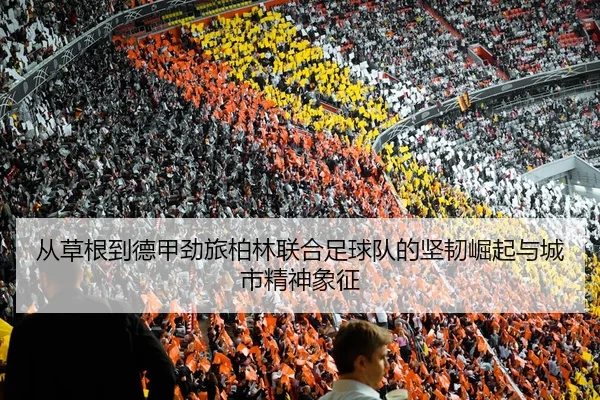 从草根到德甲劲旅柏林联合足球队的坚韧崛起与城市精神象征