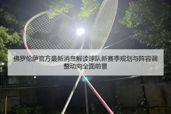 佛罗伦萨官方最新消息解读球队新赛季规划与阵容调整动向全面前景