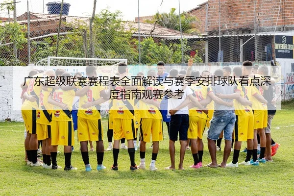 广东超级联赛赛程表全面解读与赛季安排球队看点深度指南观赛参考