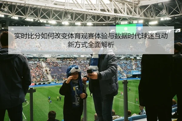 实时比分如何改变体育观赛体验与数据时代球迷互动新方式全面解析